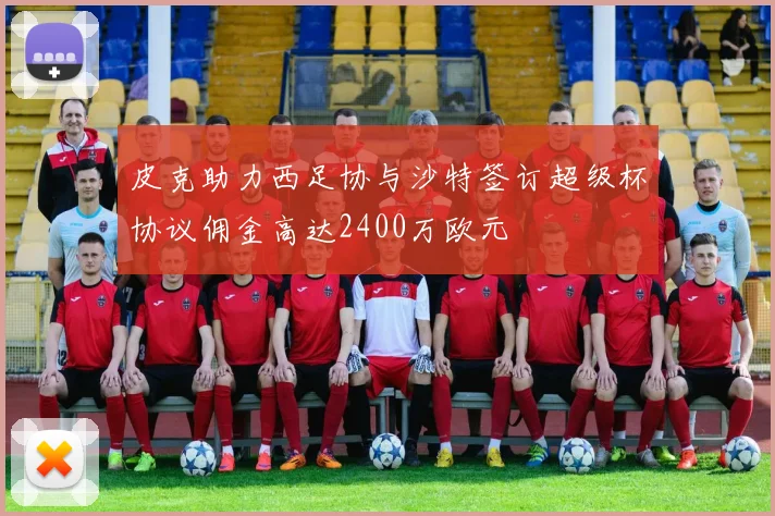 皮克助力西足协与沙特签订超级杯协议佣金高达2400万欧元