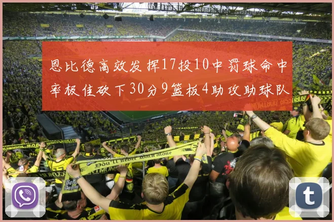 恩比德高效发挥17投10中罚球命中率极佳砍下30分9篮板4助攻助球队获胜