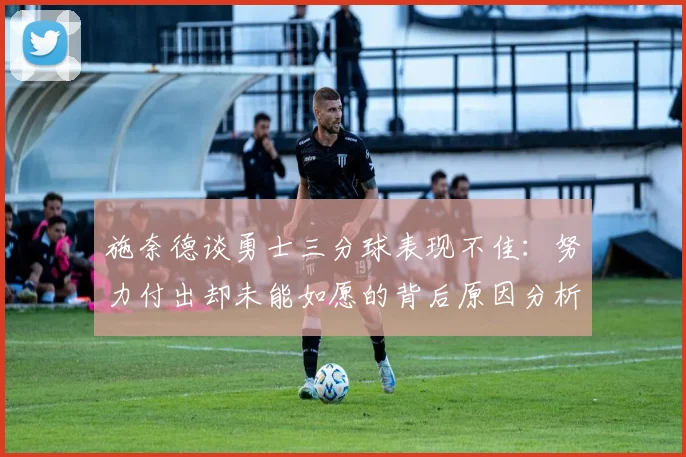 施奈德谈勇士三分球表现不佳：努力付出却未能如愿的背后原因分析